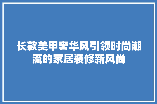长款美甲奢华风引领时尚潮流的家居装修新风尚