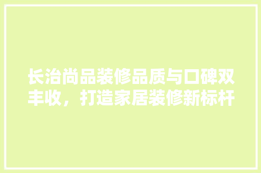 长治尚品装修品质与口碑双丰收，打造家居装修新标杆