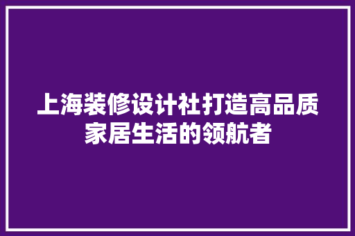 上海装修设计社打造高品质家居生活的领航者  第1张
