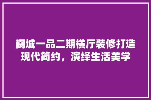 阆城一品二期横厅装修打造现代简约，演绎生活美学  第1张