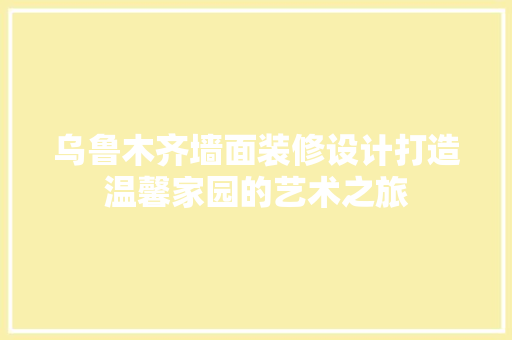 乌鲁木齐墙面装修设计打造温馨家园的艺术之旅