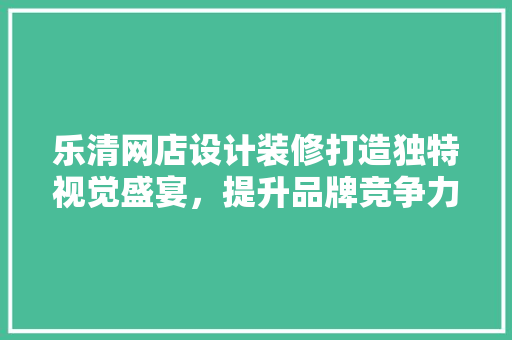 乐清网店设计装修打造独特视觉盛宴，提升品牌竞争力