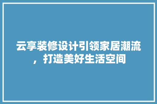 云享装修设计引领家居潮流，打造美好生活空间