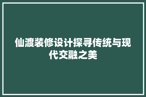 仙渡装修设计探寻传统与现代交融之美