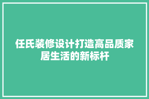 任氏装修设计打造高品质家居生活的新标杆  第1张