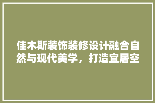 佳木斯装饰装修设计融合自然与现代美学，打造宜居空间