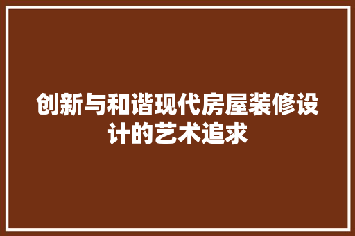 创新与和谐现代房屋装修设计的艺术追求