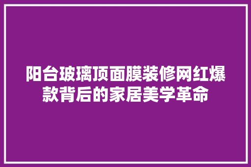 阳台玻璃顶面膜装修网红爆款背后的家居美学革命