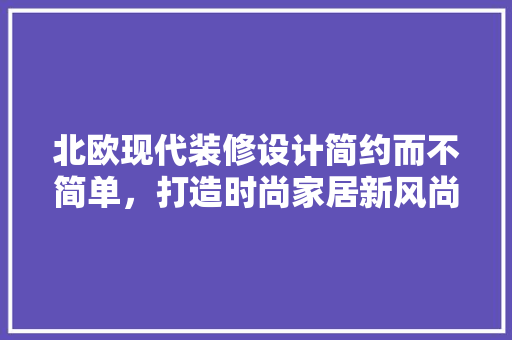 北欧现代装修设计简约而不简单，打造时尚家居新风尚
