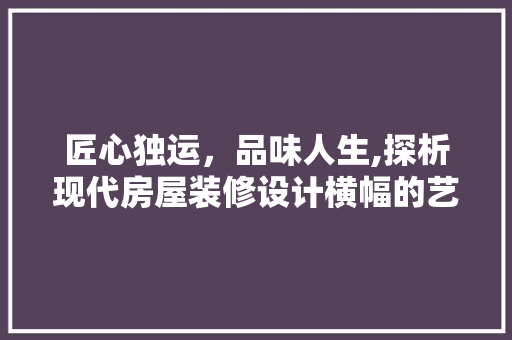 匠心独运，品味人生,探析现代房屋装修设计横幅的艺术魅力