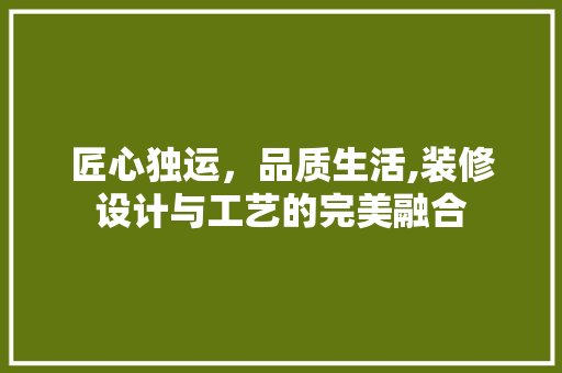 匠心独运，品质生活,装修设计与工艺的完美融合