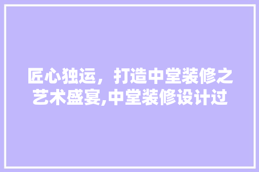 匠心独运，打造中堂装修之艺术盛宴,中堂装修设计过程