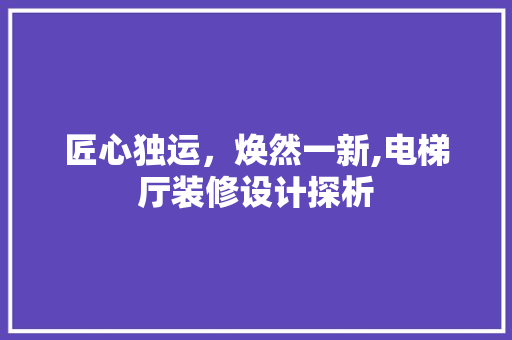 匠心独运，焕然一新,电梯厅装修设计探析