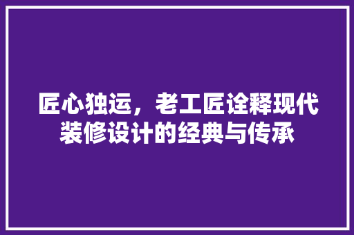 匠心独运，老工匠诠释现代装修设计的经典与传承