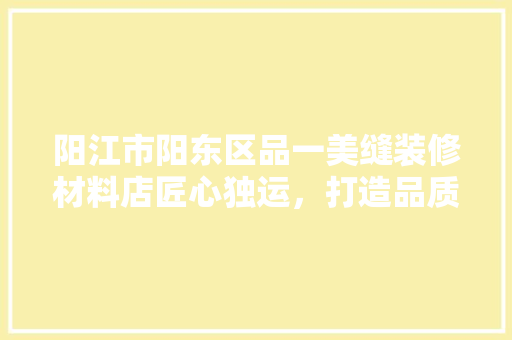 阳江市阳东区品一美缝装修材料店匠心独运，打造品质生活新空间