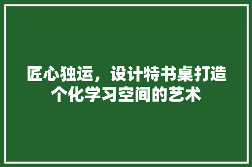 匠心独运，设计特书桌打造个化学习空间的艺术
