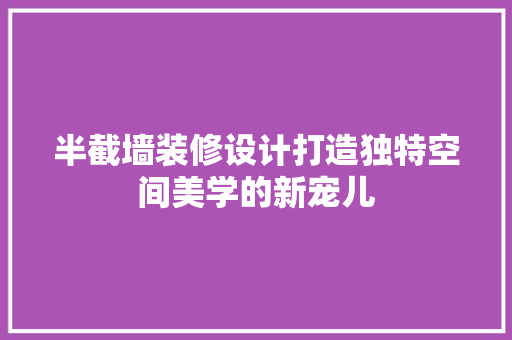 半截墙装修设计打造独特空间美学的新宠儿