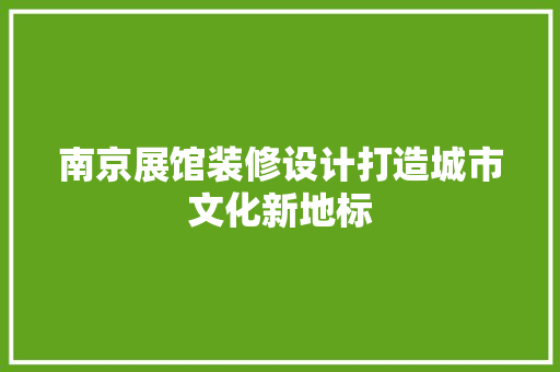 南京展馆装修设计打造城市文化新地标