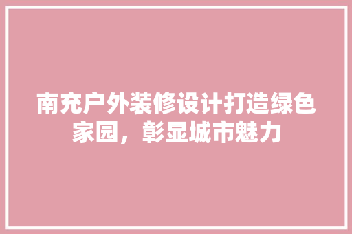 南充户外装修设计打造绿色家园，彰显城市魅力