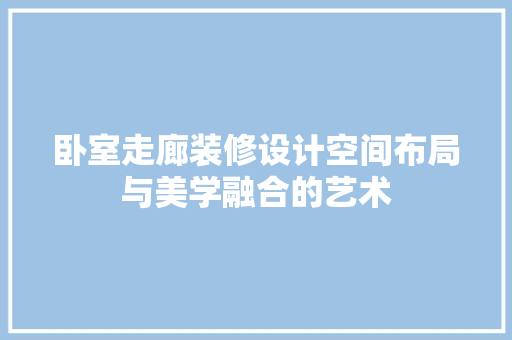 卧室走廊装修设计空间布局与美学融合的艺术