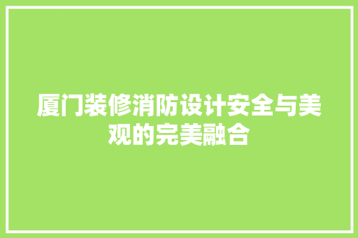 厦门装修消防设计安全与美观的完美融合