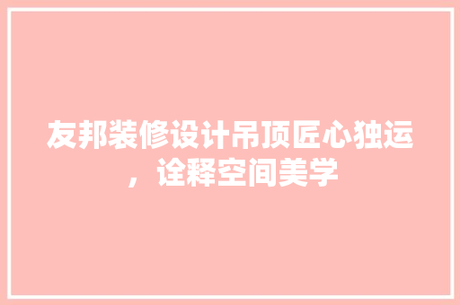 友邦装修设计吊顶匠心独运，诠释空间美学