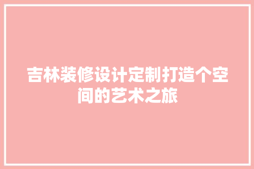 吉林装修设计定制打造个空间的艺术之旅