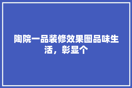 陶院一品装修效果图品味生活，彰显个  第1张