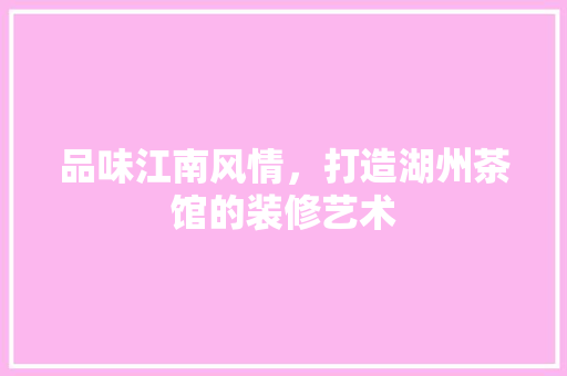 品味江南风情，打造湖州茶馆的装修艺术