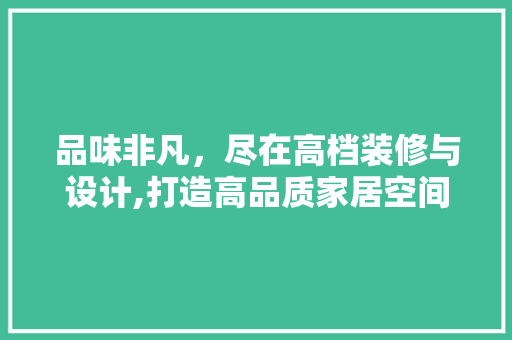 品味非凡，尽在高档装修与设计,打造高品质家居空间的艺术之旅