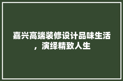 嘉兴高端装修设计品味生活，演绎精致人生