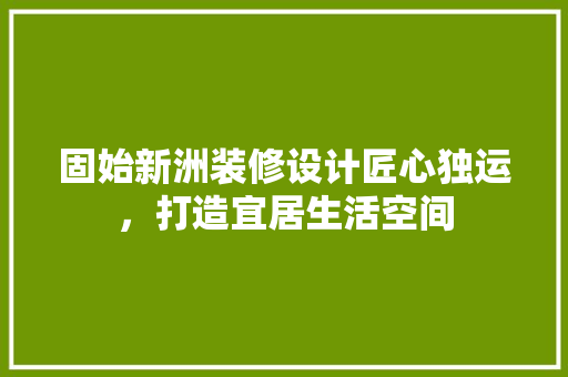 固始新洲装修设计匠心独运，打造宜居生活空间