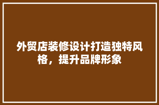 外贸店装修设计打造独特风格，提升品牌形象