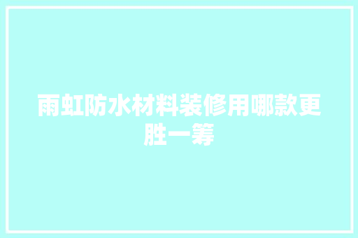 雨虹防水材料装修用哪款更胜一筹