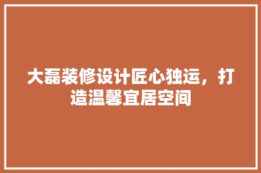 大磊装修设计匠心独运，打造温馨宜居空间