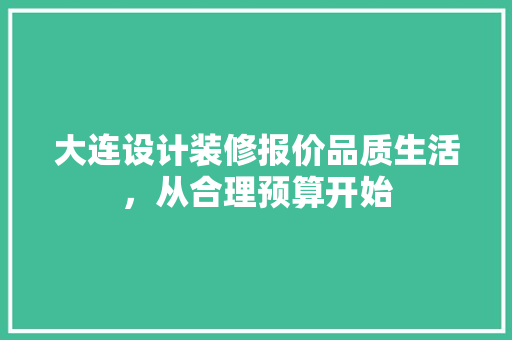 大连设计装修报价品质生活，从合理预算开始  第1张