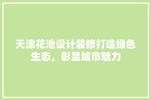 天津花池设计装修打造绿色生态，彰显城市魅力