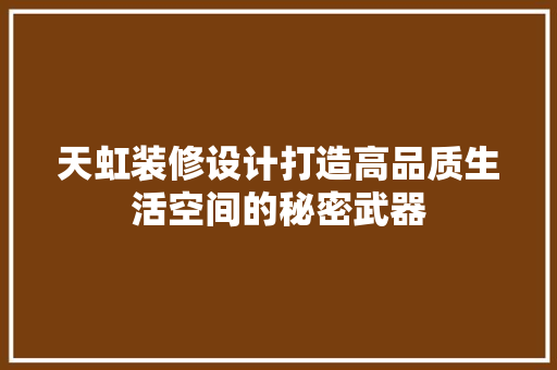 天虹装修设计打造高品质生活空间的秘密武器