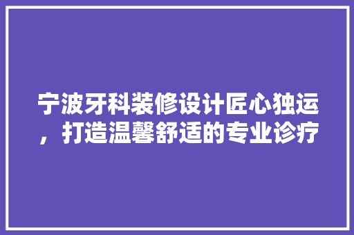 宁波牙科装修设计匠心独运，打造温馨舒适的专业诊疗空间