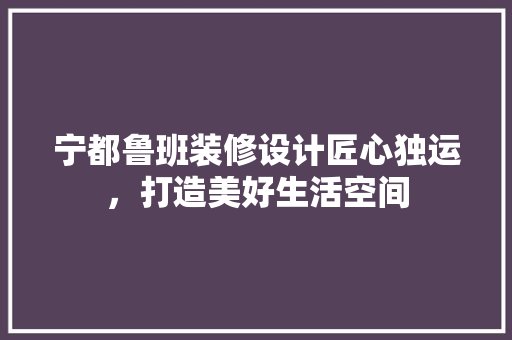 宁都鲁班装修设计匠心独运，打造美好生活空间