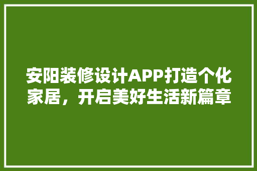 安阳装修设计APP打造个化家居，开启美好生活新篇章