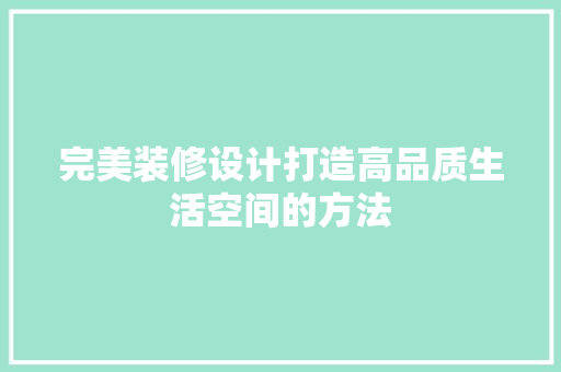 完美装修设计打造高品质生活空间的方法