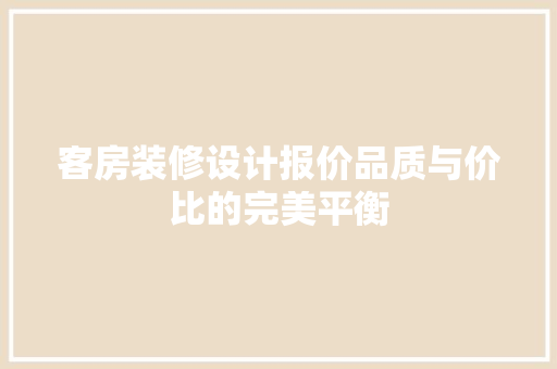 客房装修设计报价品质与价比的完美平衡