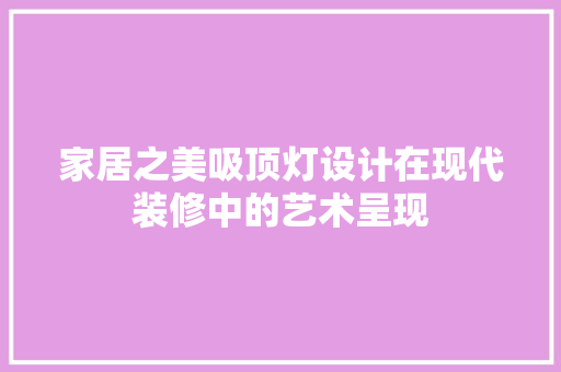 家居之美吸顶灯设计在现代装修中的艺术呈现