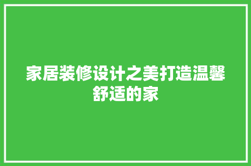 家居装修设计之美打造温馨舒适的家