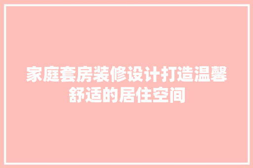 家庭套房装修设计打造温馨舒适的居住空间