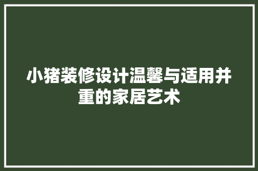 小猪装修设计温馨与适用并重的家居艺术