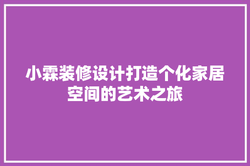 小霖装修设计打造个化家居空间的艺术之旅