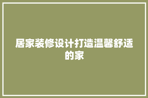 居家装修设计打造温馨舒适的家