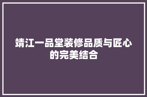 靖江一品堂装修品质与匠心的完美结合